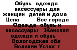 Обувь, одежда, аксессуары для женщин, детей и дома › Цена ­ 100 - Все города Одежда, обувь и аксессуары » Женская одежда и обувь   . Вологодская обл.,Великий Устюг г.